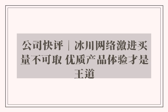 公司快评︱冰川网络激进买量不可取 优质产品体验才是王道