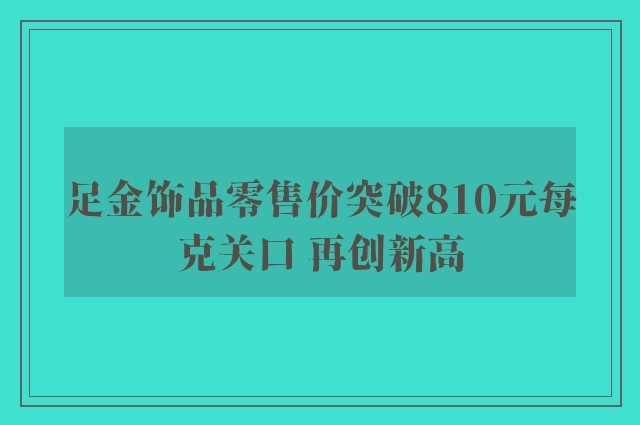 足金饰品零售价突破810元每克关口 再创新高