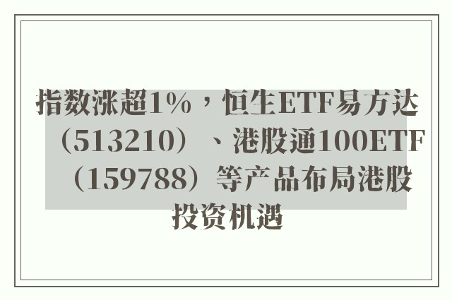 指数涨超1%，恒生ETF易方达（513210）、港股通100ETF（159788）等产品布局港股投资机遇