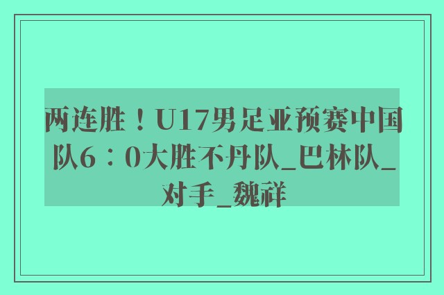 两连胜！U17男足亚预赛中国队6∶0大胜不丹队_巴林队_对手_魏祥