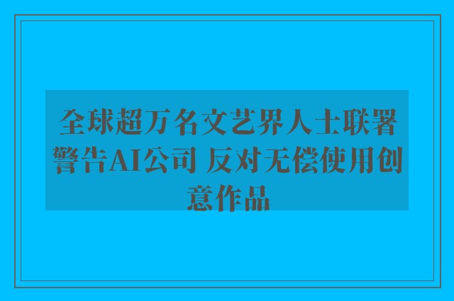 全球超万名文艺界人士联署警告AI公司 反对无偿使用创意作品