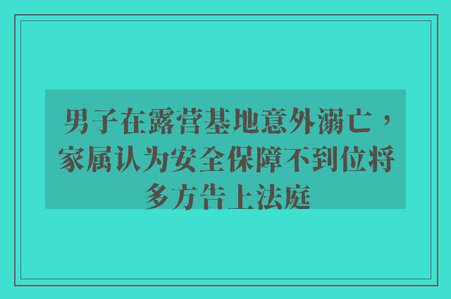 男子在露营基地意外溺亡，家属认为安全保障不到位将多方告上法庭