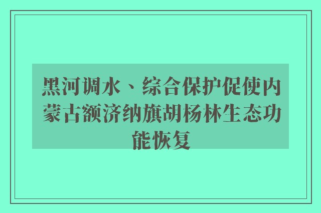 黑河调水、综合保护促使内蒙古额济纳旗胡杨林生态功能恢复