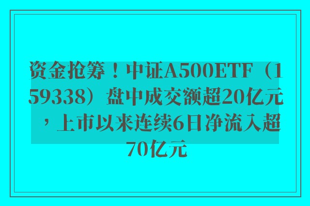 资金抢筹！中证A500ETF（159338）盘中成交额超20亿元，上市以来连续6日净流入超70亿元