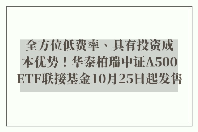 全方位低费率、具有投资成本优势！华泰柏瑞中证A500ETF联接基金10月25日起发售