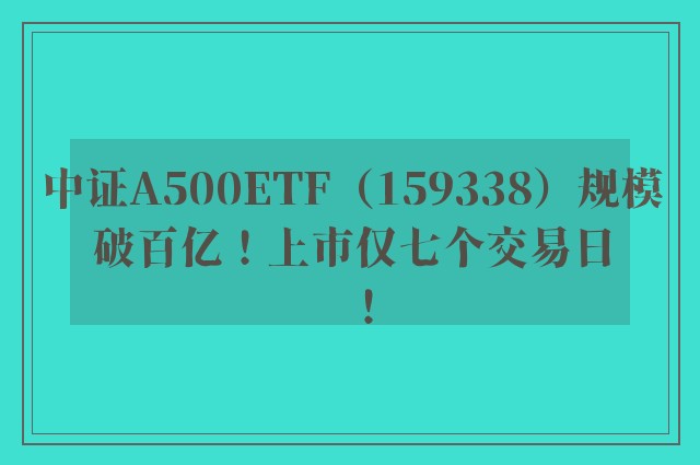 中证A500ETF（159338）规模破百亿！上市仅七个交易日！