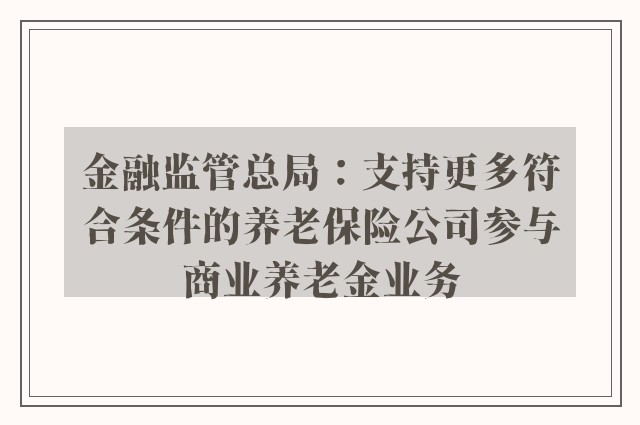 金融监管总局：支持更多符合条件的养老保险公司参与商业养老金业务