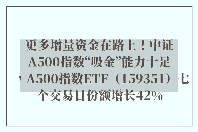 更多增量资金在路上！中证A500指数“吸金”能力十足，A500指数ETF（159351）七个交易日份额增长42%