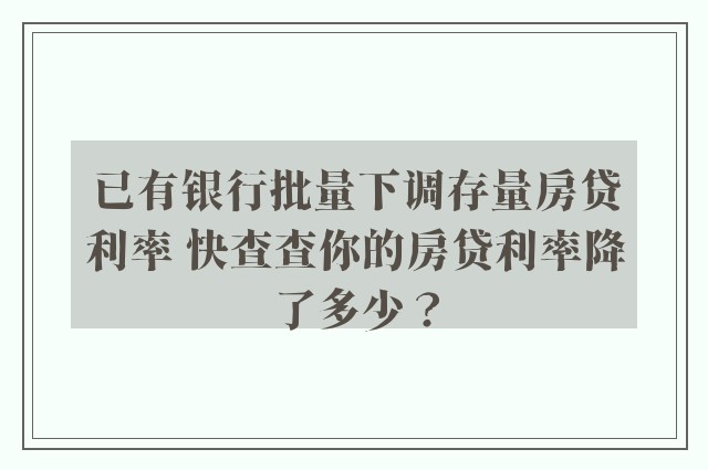 已有银行批量下调存量房贷利率 快查查你的房贷利率降了多少？