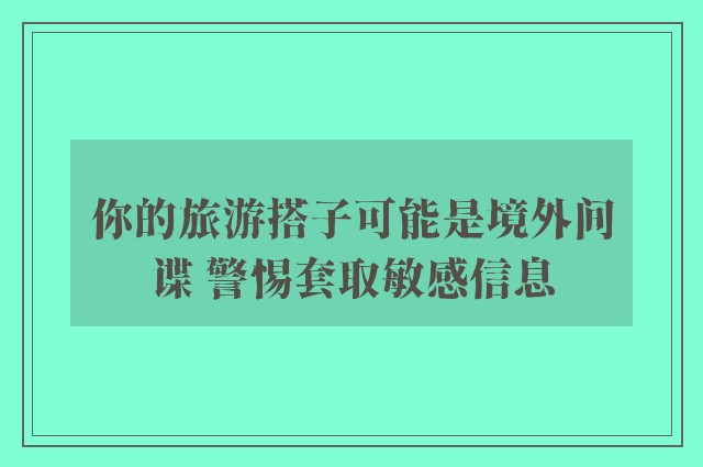 你的旅游搭子可能是境外间谍 警惕套取敏感信息