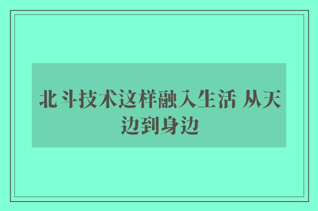 北斗技术这样融入生活 从天边到身边