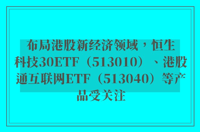 布局港股新经济领域，恒生科技30ETF（513010）、港股通互联网ETF（513040）等产品受关注