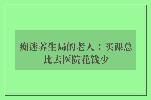 痴迷养生局的老人：买课总比去医院花钱少