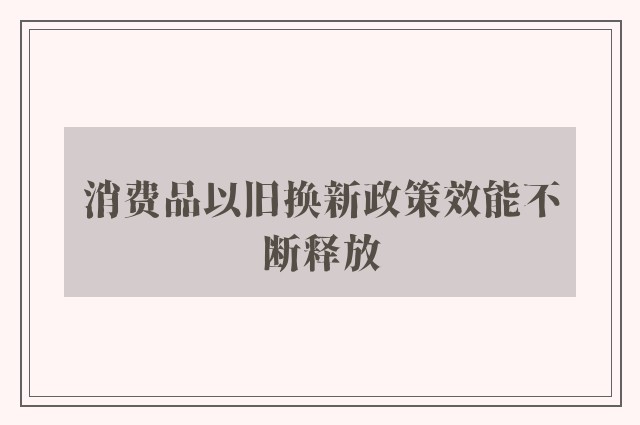 消费品以旧换新政策效能不断释放