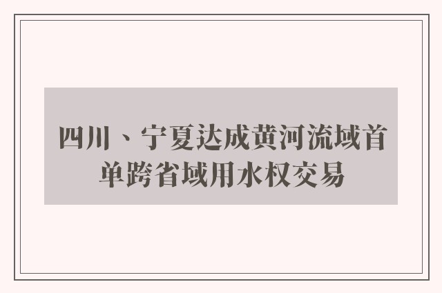 四川、宁夏达成黄河流域首单跨省域用水权交易