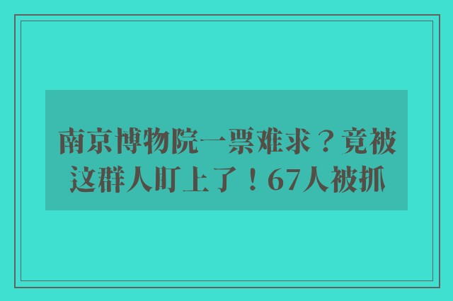 南京博物院一票难求？竟被这群人盯上了！67人被抓