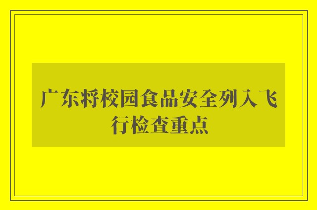 广东将校园食品安全列入飞行检查重点