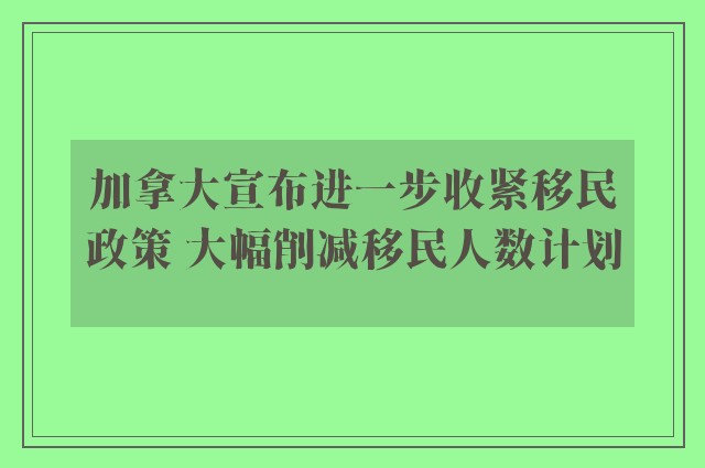 加拿大宣布进一步收紧移民政策 大幅削减移民人数计划