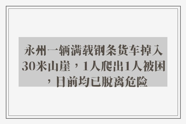 永州一辆满载钢条货车掉入30米山崖，1人爬出1人被困，目前均已脱离危险