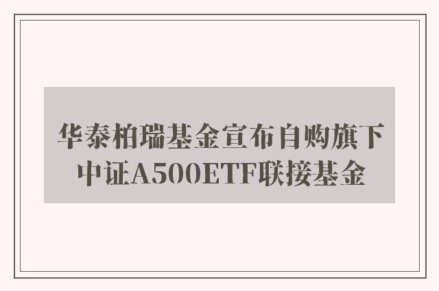 华泰柏瑞基金宣布自购旗下中证A500ETF联接基金