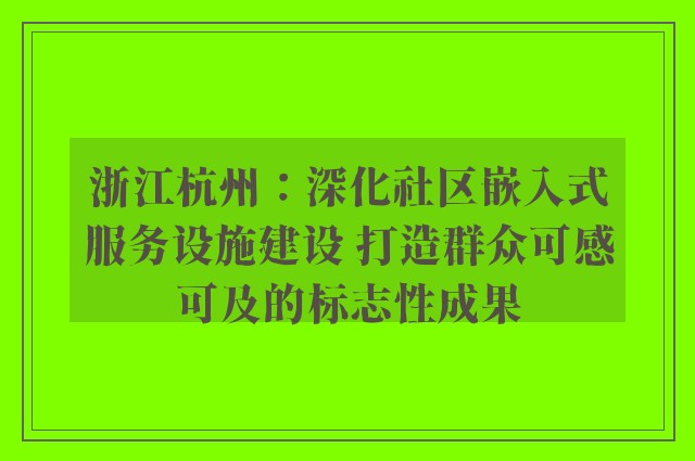 浙江杭州：深化社区嵌入式服务设施建设 打造群众可感可及的标志性成果