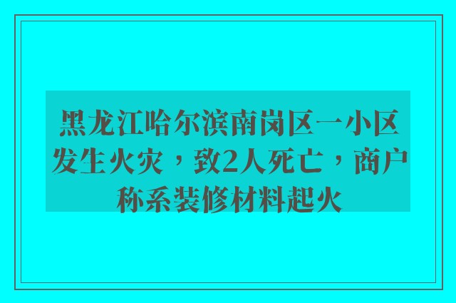 黑龙江哈尔滨南岗区一小区发生火灾，致2人死亡，商户称系装修材料起火