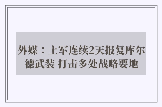 外媒：土军连续2天报复库尔德武装 打击多处战略要地