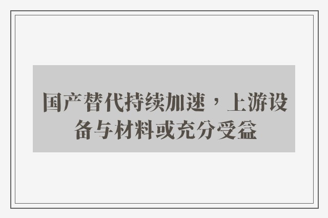 国产替代持续加速，上游设备与材料或充分受益