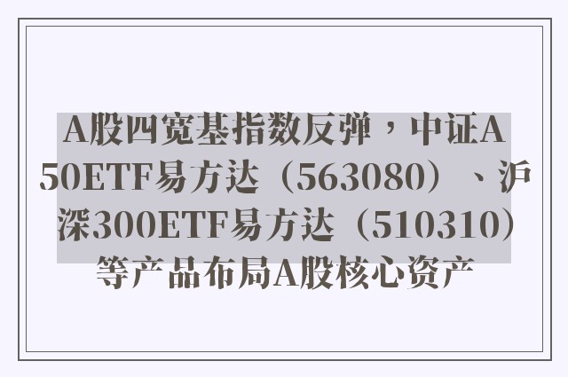 A股四宽基指数反弹，中证A50ETF易方达（563080）、沪深300ETF易方达（510310）等产品布局A股核心资产