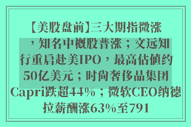 【美股盘前】三大期指微涨，知名中概股普涨；文远知行重启赴美IPO，最高估值约50亿美元；时尚奢侈品集团Capri跌超44%；微软CEO纳德拉薪酬涨63%至791