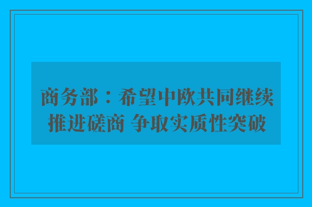 商务部：希望中欧共同继续推进磋商 争取实质性突破