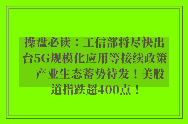 操盘必读：工信部将尽快出台5G规模化应用等接续政策　产业生态蓄势待发！美股道指跌超400点！