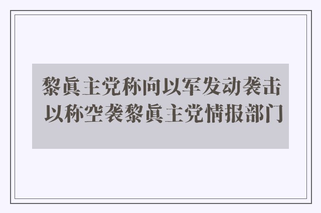 黎真主党称向以军发动袭击 以称空袭黎真主党情报部门