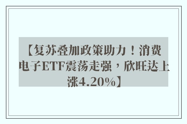 【复苏叠加政策助力！消费电子ETF震荡走强，欣旺达上涨4.20%】