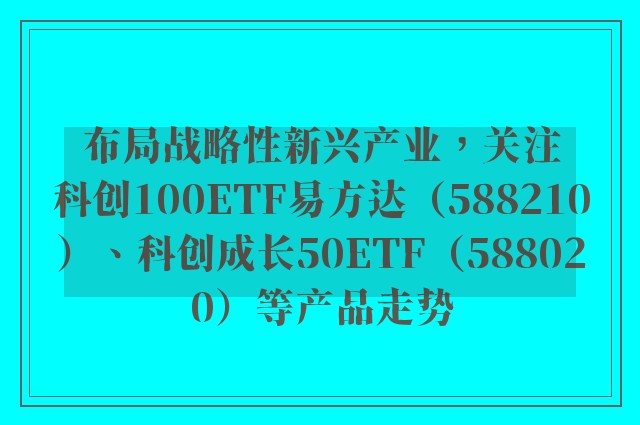 布局战略性新兴产业，关注科创100ETF易方达（588210）、科创成长50ETF（588020）等产品走势