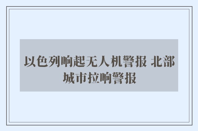 以色列响起无人机警报 北部城市拉响警报