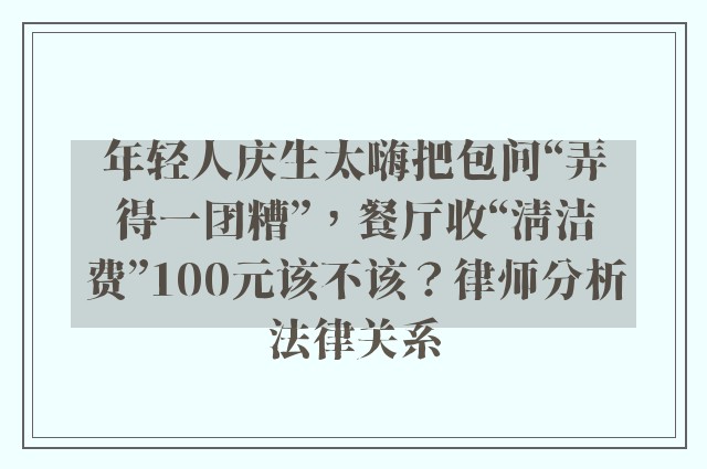 年轻人庆生太嗨把包间“弄得一团糟”，餐厅收“清洁费”100元该不该？律师分析法律关系