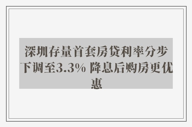 深圳存量首套房贷利率分步下调至3.3% 降息后购房更优惠