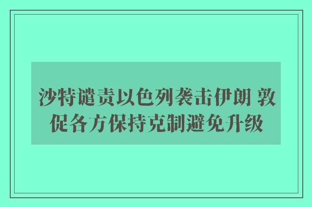 沙特谴责以色列袭击伊朗 敦促各方保持克制避免升级