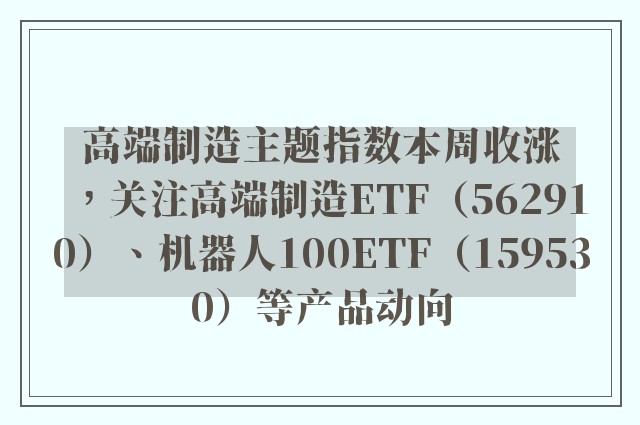 高端制造主题指数本周收涨，关注高端制造ETF（562910）、机器人100ETF（159530）等产品动向