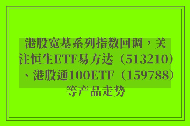 港股宽基系列指数回调，关注恒生ETF易方达（513210）、港股通100ETF（159788）等产品走势