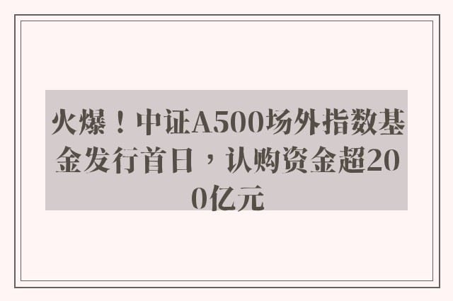 火爆！中证A500场外指数基金发行首日，认购资金超200亿元