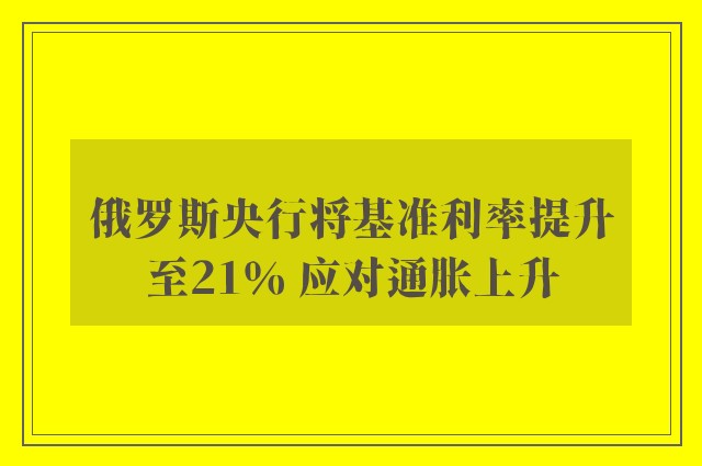 俄罗斯央行将基准利率提升至21％ 应对通胀上升