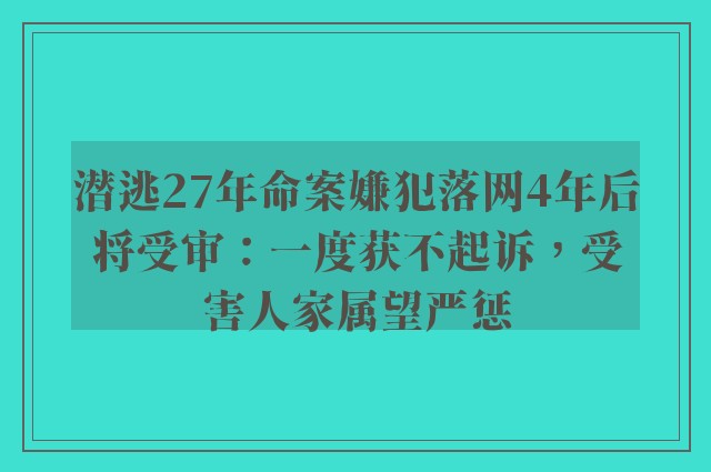 潜逃27年命案嫌犯落网4年后将受审：一度获不起诉，受害人家属望严惩