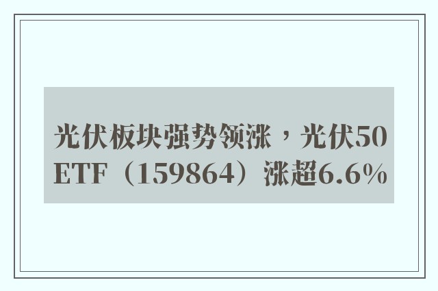 光伏板块强势领涨，光伏50ETF（159864）涨超6.6%