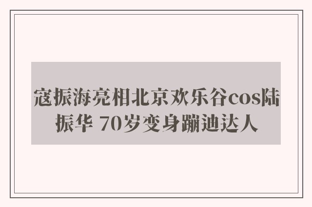 寇振海亮相北京欢乐谷cos陆振华 70岁变身蹦迪达人