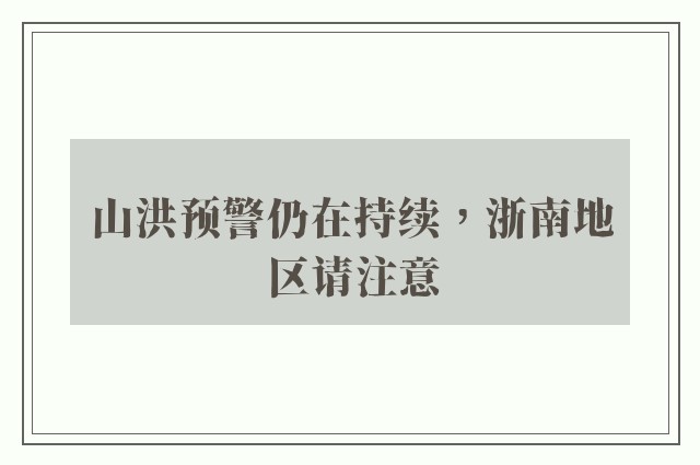 山洪预警仍在持续，浙南地区请注意