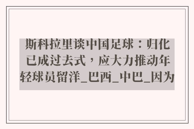 斯科拉里谈中国足球：归化已成过去式，应大力推动年轻球员留洋_巴西_中巴_因为