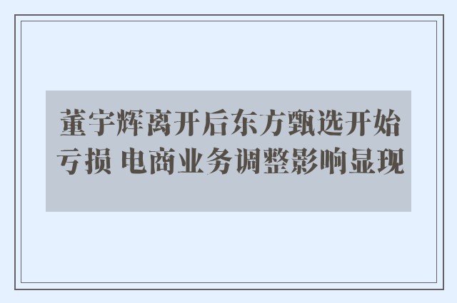 董宇辉离开后东方甄选开始亏损 电商业务调整影响显现