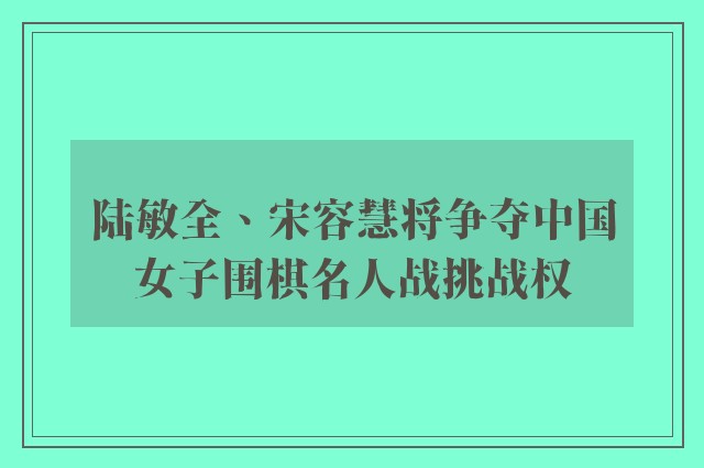 陆敏全、宋容慧将争夺中国女子围棋名人战挑战权